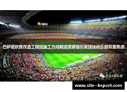 巴萨诺坎普改造工程因施工方问题进度缓慢引发球迷俱乐部双重焦虑
