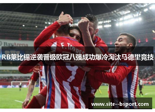 RB莱比锡逆袭晋级欧冠八强成功爆冷淘汰马德里竞技