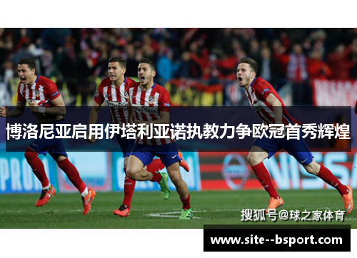 博洛尼亚启用伊塔利亚诺执教力争欧冠首秀辉煌