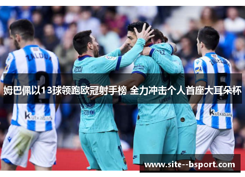 姆巴佩以13球领跑欧冠射手榜 全力冲击个人首座大耳朵杯