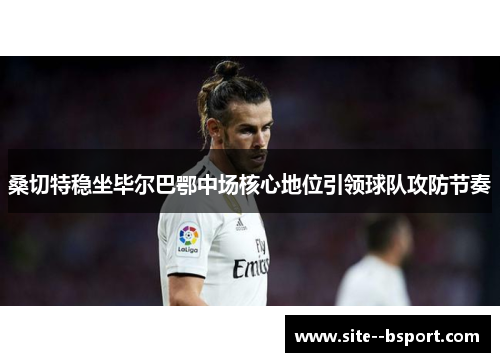 桑切特稳坐毕尔巴鄂中场核心地位引领球队攻防节奏