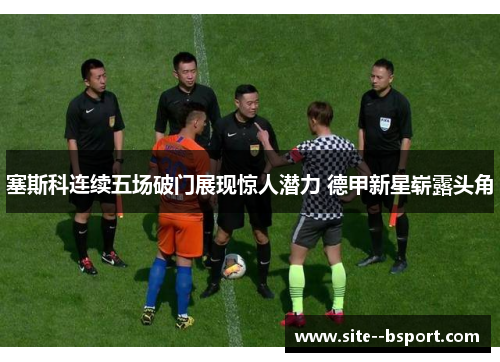 塞斯科连续五场破门展现惊人潜力 德甲新星崭露头角