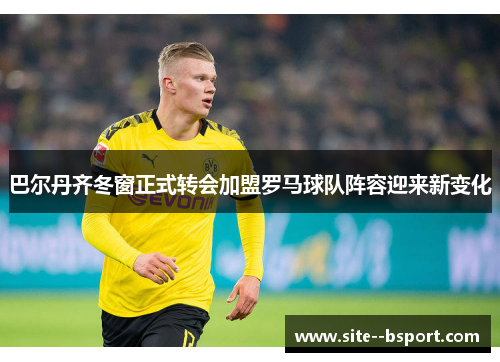 巴尔丹齐冬窗正式转会加盟罗马球队阵容迎来新变化