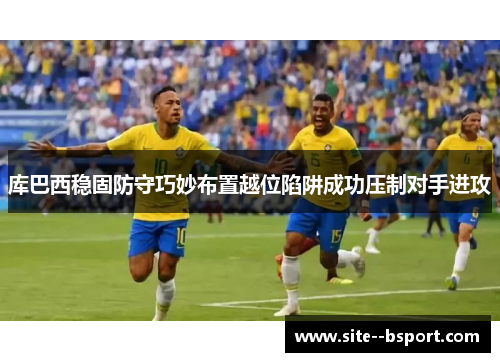 库巴西稳固防守巧妙布置越位陷阱成功压制对手进攻