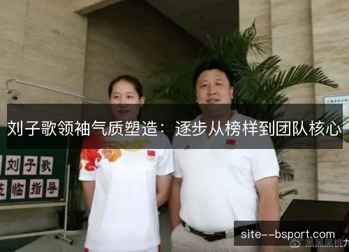 刘子歌领袖气质塑造：逐步从榜样到团队核心
